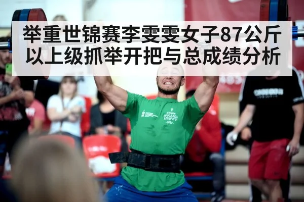 举重世锦赛李雯雯女子87公斤以上级抓举开把与总成绩分析