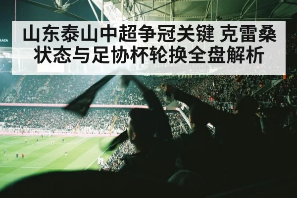 山东泰山中超争冠关键 克雷桑状态与足协杯轮换全盘解析