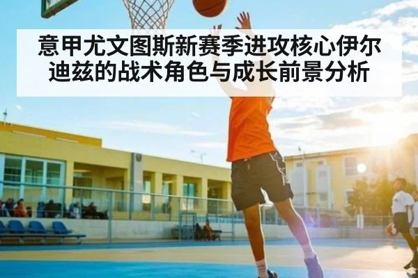 意甲尤文图斯新赛季进攻核心伊尔迪兹的战术角色与成长前景分析