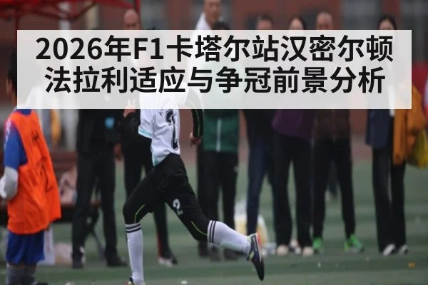 2026年F1卡塔尔站汉密尔顿法拉利适应与争冠前景分析