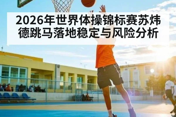 2026年世界体操锦标赛苏炜德跳马落地稳定与风险分析