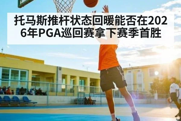 托马斯推杆状态回暖能否在2026年PGA巡回赛拿下赛季首胜
