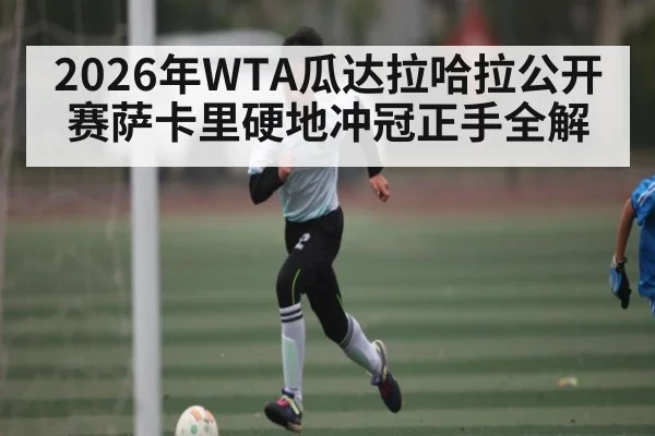 2026年WTA瓜达拉哈拉公开赛萨卡里硬地冲冠正手全解