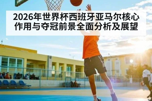 2026年世界杯西班牙亚马尔核心作用与夺冠前景全面分析及展望