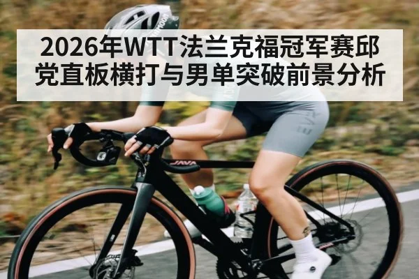 2026年WTT法兰克福冠军赛邱党直板横打与男单突破前景分析
