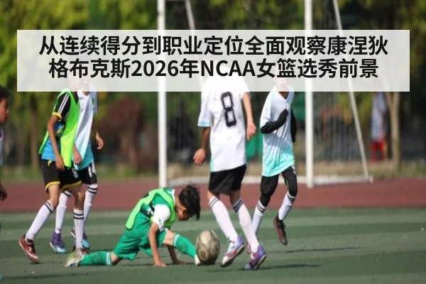 从连续得分到职业定位全面观察康涅狄格布克斯2026年NCAA女篮选秀前景