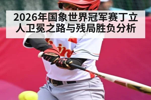 2026年国象世界冠军赛丁立人卫冕之路与残局胜负分析