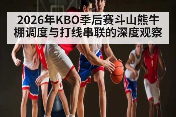 2026年KBO季后赛斗山熊牛棚调度与打线串联的深度观察